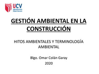 GESTIÓN AMBIENTAL EN LA
CONSTRUCCIÓN
HITOS AMBIENTALES Y TERMINOLOGÍA
AMBIENTAL
Blgo. Omar Colán Garay
2020
 