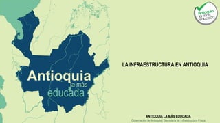 LA INFRAESTRUCTURA EN ANTIOQUIA
ANTIOQUIA LA MÁS EDUCADA
Gobernación de Antioquia / Secretaría de Infraestructura Física
 