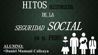 HITOS HISTORICOS
DE LA
SEGURIDAD SOCIAL
EN EL PERU
ALUMNO:
•Daniel Mamani Calizaya
 