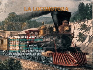 La Locomotora



:   Una máquina de vapor es un
    motor de combustión externa
    que transforma la
    energía térmica de una
    cantidad de agua en energía
    mecánica. En esencia, el ciclo
    de trabajo se realiza en dos
    etapas
 