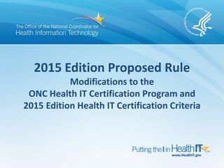 2015 Edition Proposed Rule
Modifications to the
ONC Health IT Certification Program and
2015 Edition Health IT Certification Criteria
 
