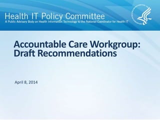 Accountable Care Workgroup:
Draft Recommendations
April 8, 2014
 