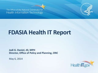 FDASIA Health IT Report
Jodi G. Daniel, JD, MPH
Director, Office of Policy and Planning, ONC
May 6, 2014
 