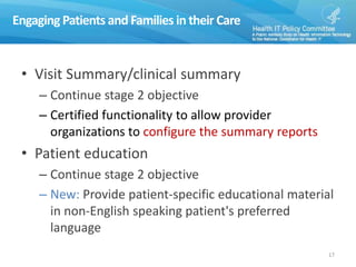 Engaging Patients and Families in their Care
• Visit Summary/clinical summary
– Continue stage 2 objective
– Certified functionality to allow provider
organizations to configure the summary reports
• Patient education
– Continue stage 2 objective
– New: Provide patient-specific educational material
in non-English speaking patient's preferred
language
17
 