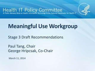 Stage 3 Draft Recommendations
Paul Tang, Chair
George Hripcsak, Co-Chair
Meaningful Use Workgroup
March 11, 2014
 