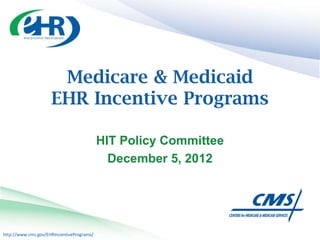 Medicare & Medicaid
                     EHR Incentive Programs

                                           HIT Policy Committee
                                             December 5, 2012




http://www.cms.gov/EHRIncentivePrograms/
 