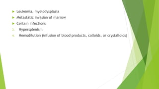  Leukemia, myelodysplasia
 Metastatic invasion of marrow
 Certain infections
3. Hypersplenism
4. Hemodilution (infusion of blood products, colloids, or crystalloids)
 