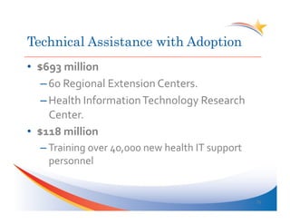 Technical Assistance with Adoption
•  $693	
  million	
  
    – 60	
  Regional	
  Extension	
  Centers.	
  
    – Health	
  Information	
  Technology	
  Research	
  
      Center.	
  
•  $118	
  million	
  
   – Training	
  over	
  40,000	
  new	
  health	
  IT	
  support	
  
     personnel	
  


                                                                        25	
  
 