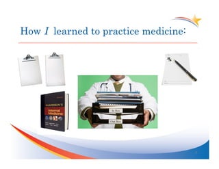 How I learned to practice medicine:




                                      6	
  
 