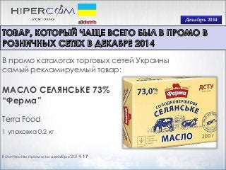 Декабрь 2014
Количество промо за декабрь 2014: 17
В промо каталогах торговых сетей Украины
самый рекламируемый товар:
МАСЛО СЕЛЯНСЬКЕ 73%
“Ферма”
Terra Food
1 упаковка 0,2 кг
 