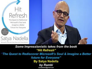 Some Impressionistic takes from the book
“Hit Refresh”
“The Quest to Rediscover Microsoft’s Soul & Imagine a Better
future for Everyone”
By Satya Nadella
by Ramki
ramaddster@gmail.com
 