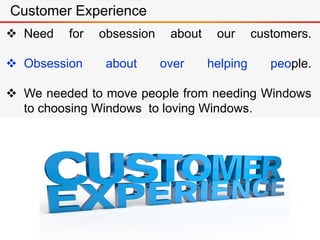  Need for obsession about our customers.
 Obsession about over helping people.
 We needed to move people from needing Windows
to choosing Windows to loving Windows.
Customer Experience
 
