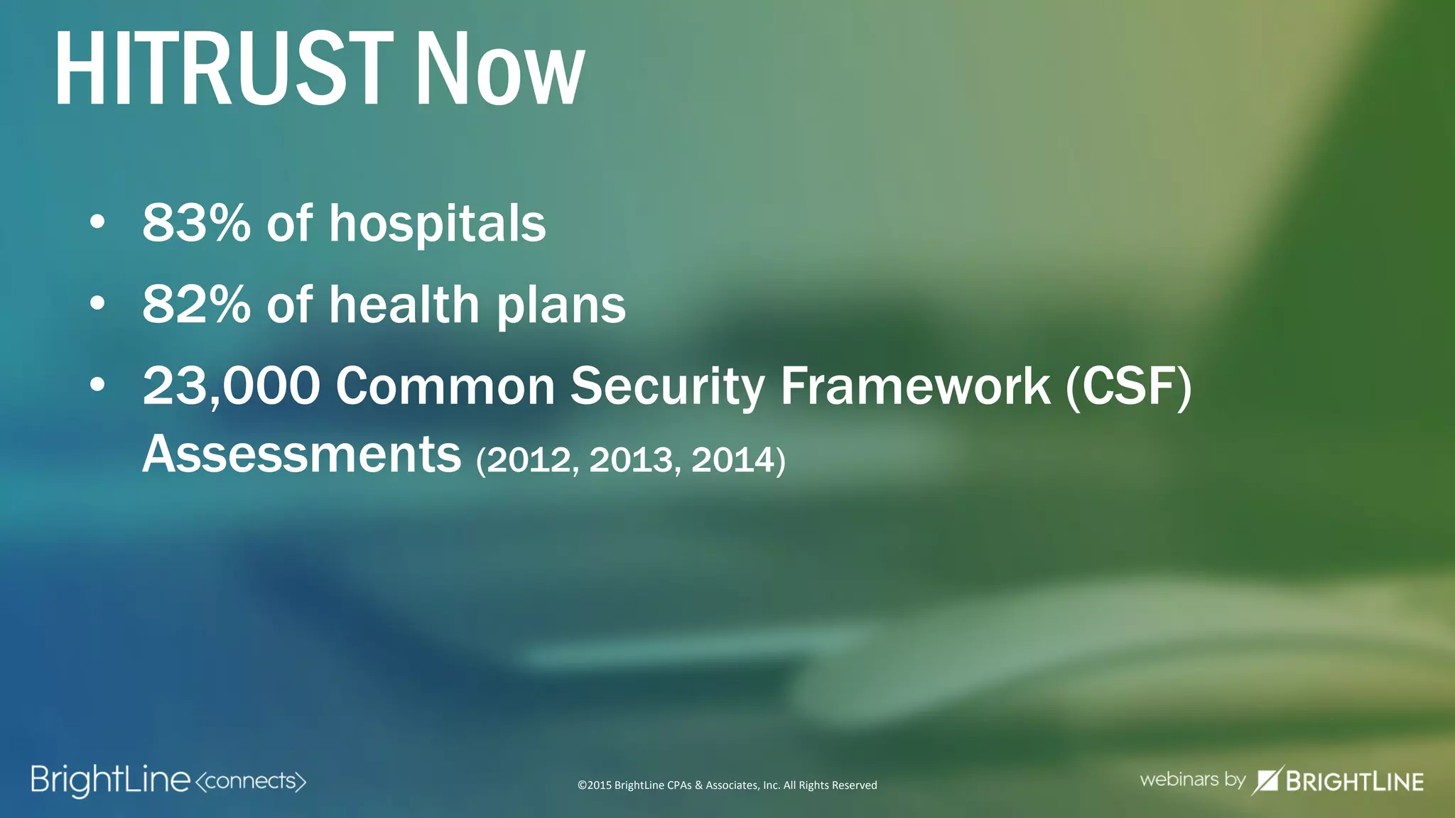 ©2015 BrightLine CPAs & Associates, Inc. All Rights Reserved
HITRUST Now
• 83% of hospitals
• 82% of health plans
• 23,000 Common Security Framework (CSF)
Assessments (2012, 2013, 2014)
 