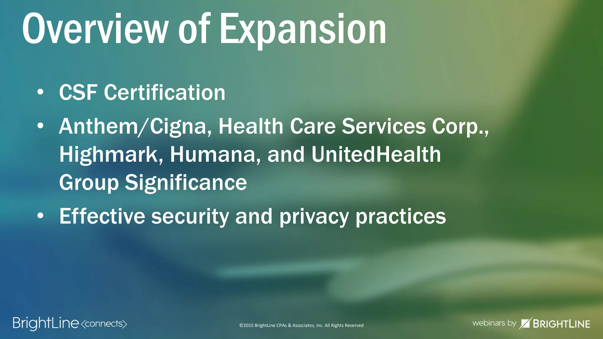 ©2015 BrightLine CPAs & Associates, Inc. All Rights Reserved
Overview of Expansion
• CSF Certification
• Anthem/Cigna, Health Care Services Corp.,
Highmark, Humana, and UnitedHealth
Group Significance
• Effective security and privacy practices
 