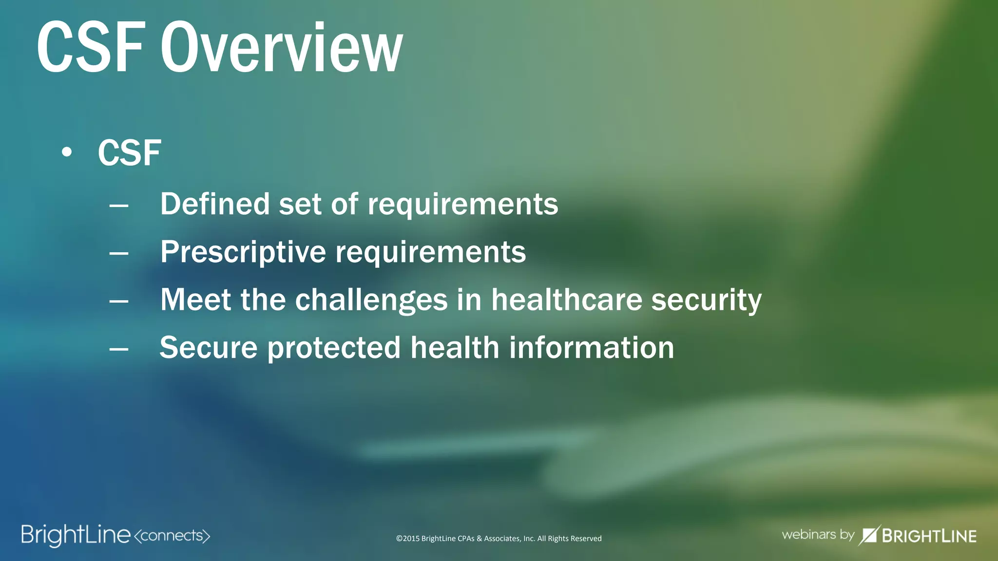 ©2015 BrightLine CPAs & Associates, Inc. All Rights Reserved
CSF Overview
• CSF
– Defined set of requirements
– Prescriptive requirements
– Meet the challenges in healthcare security
– Secure protected health information
 