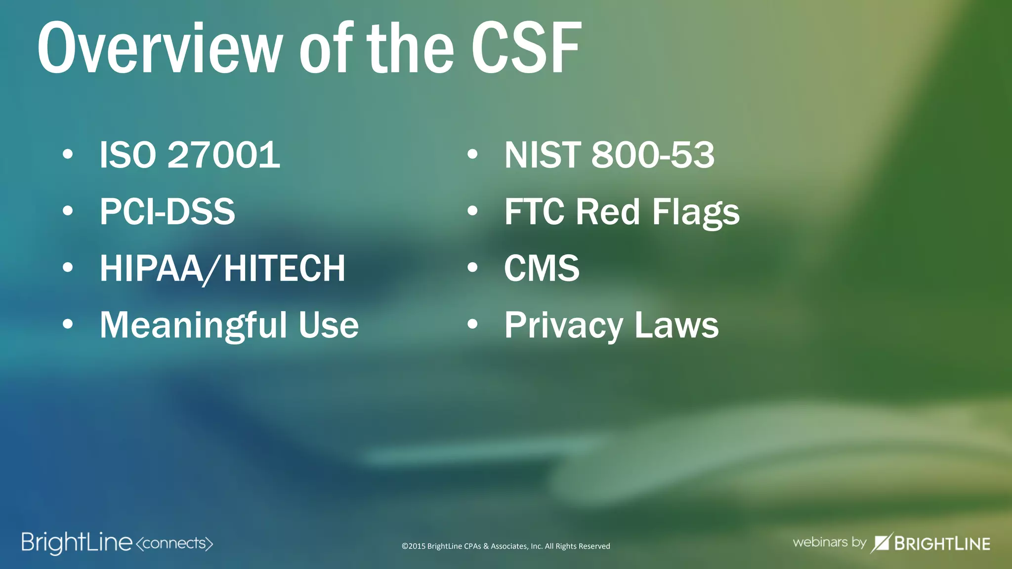 ©2015 BrightLine CPAs & Associates, Inc. All Rights Reserved
Overview of the CSF
• ISO 27001
• PCI-DSS
• HIPAA/HITECH
• Meaningful Use
• NIST 800-53
• FTC Red Flags
• CMS
• Privacy Laws
 