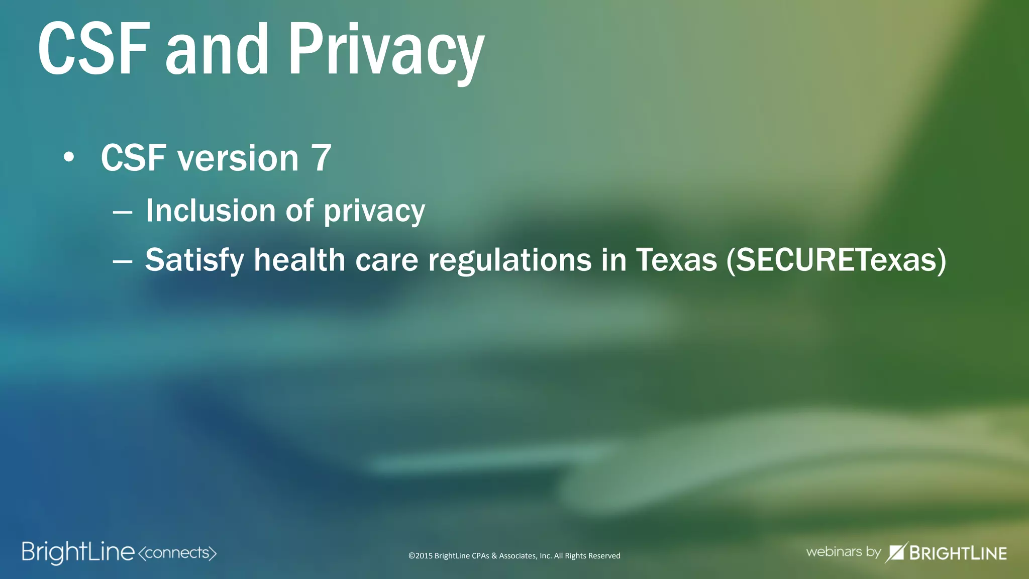 ©2015 BrightLine CPAs & Associates, Inc. All Rights Reserved
CSF and Privacy
• CSF version 7
– Inclusion of privacy
– Satisfy health care regulations in Texas (SECURETexas)
 
