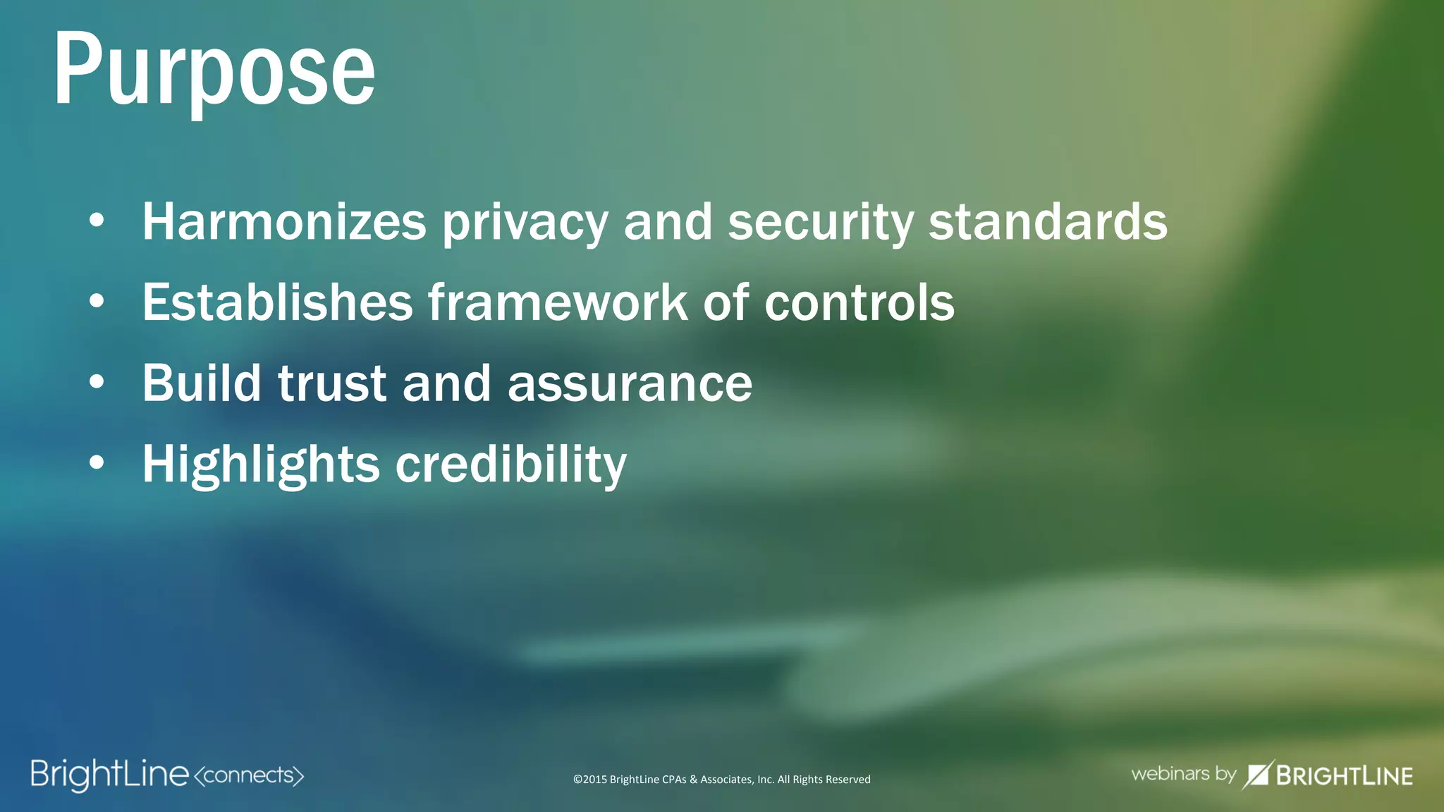 ©2015 BrightLine CPAs & Associates, Inc. All Rights Reserved
Purpose
• Harmonizes privacy and security standards
• Establishes framework of controls
• Build trust and assurance
• Highlights credibility
 
