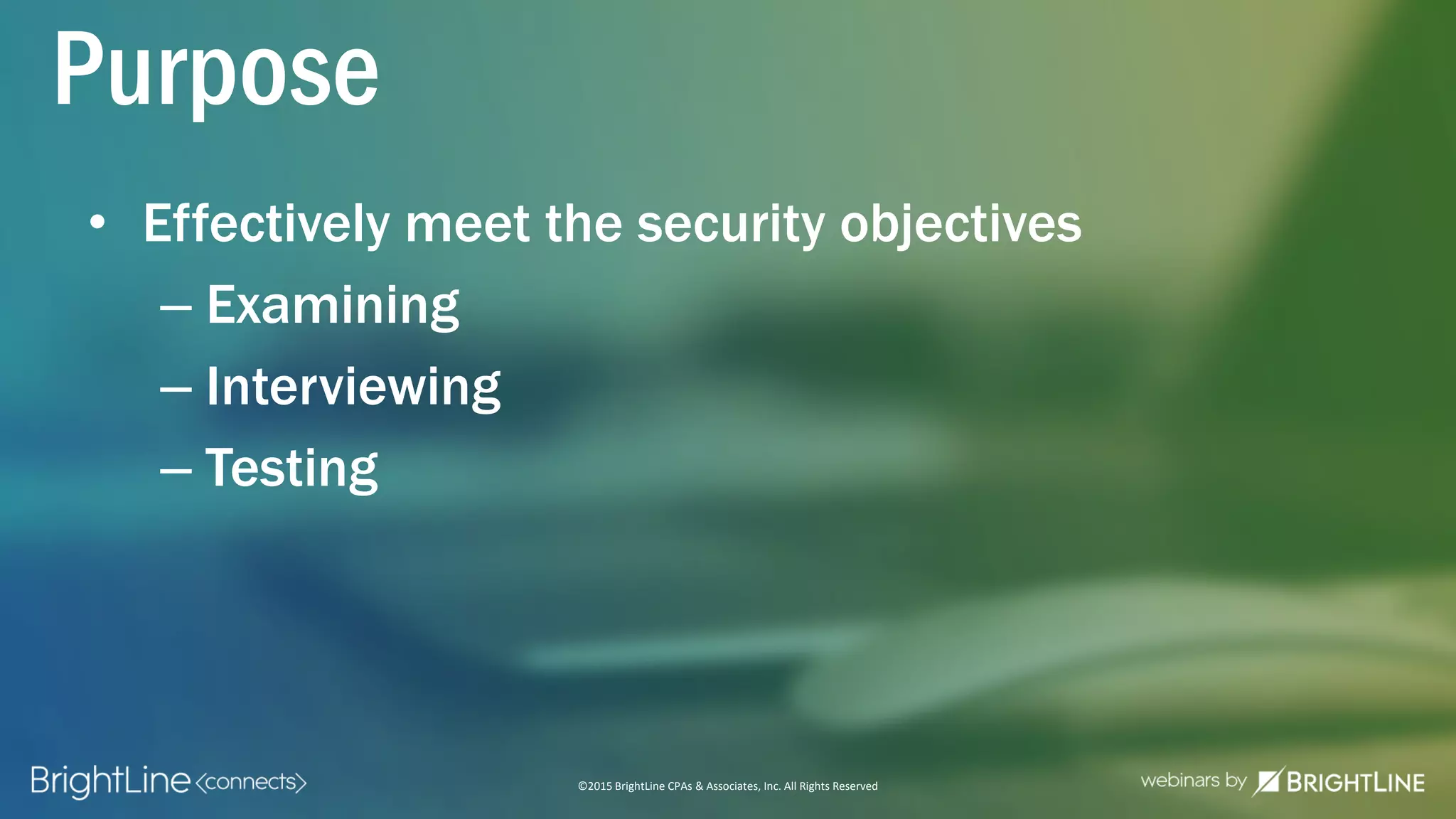 ©2015 BrightLine CPAs & Associates, Inc. All Rights Reserved
Purpose
• Effectively meet the security objectives
– Examining
– Interviewing
– Testing
 