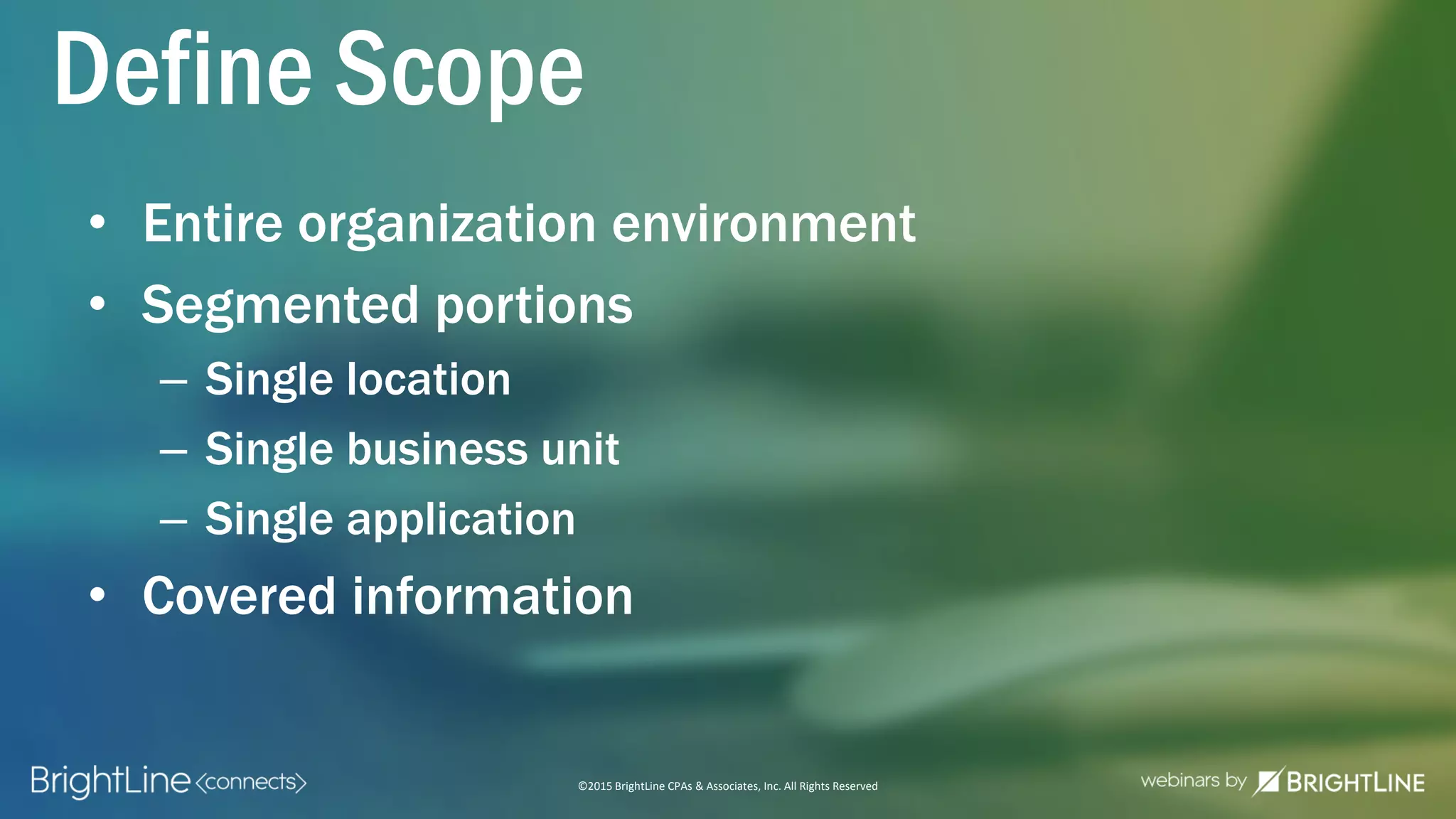 ©2015 BrightLine CPAs & Associates, Inc. All Rights Reserved
Define Scope
• Entire organization environment
• Segmented portions
– Single location
– Single business unit
– Single application
• Covered information
 