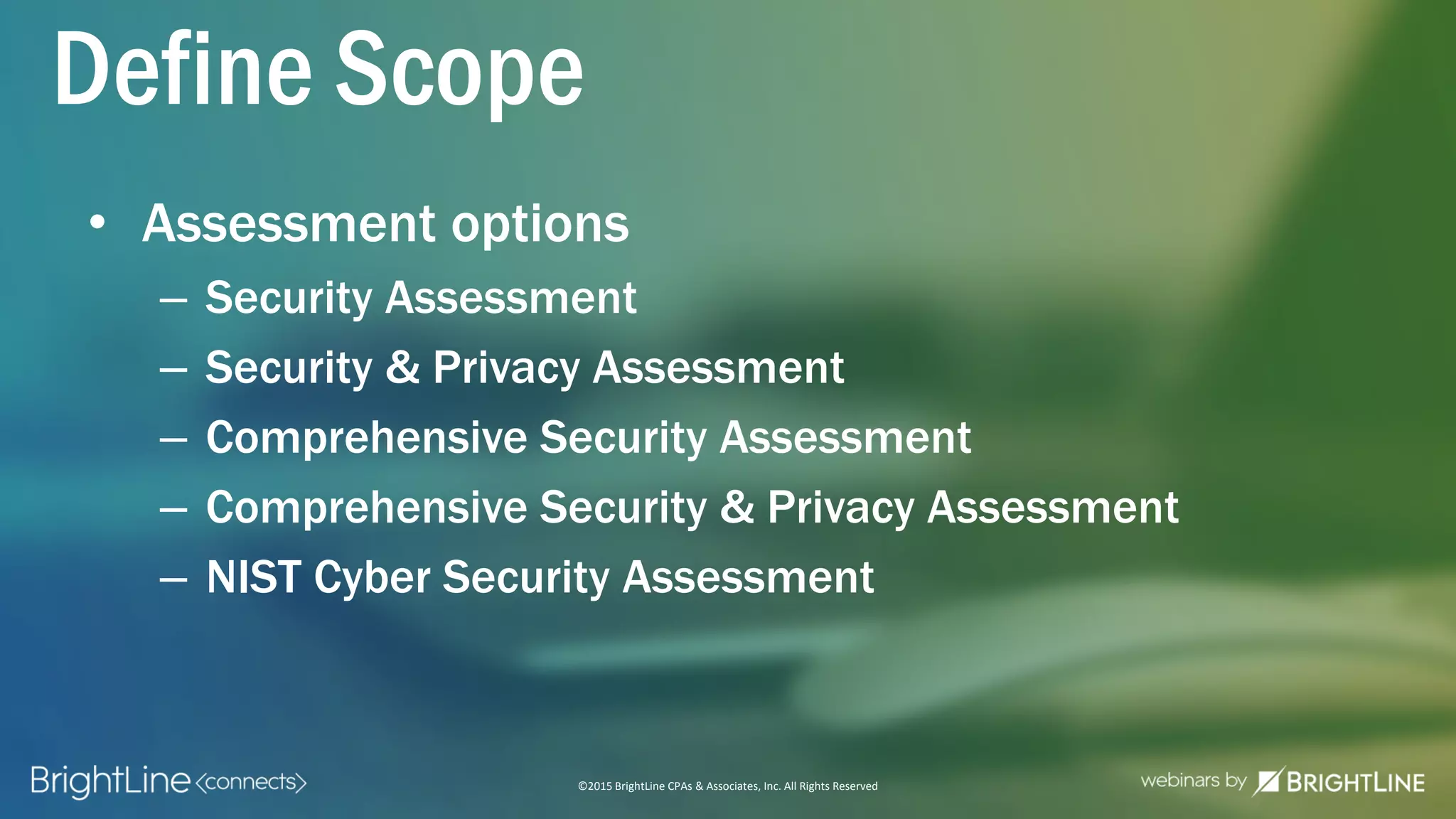©2015 BrightLine CPAs & Associates, Inc. All Rights Reserved
Define Scope
• Assessment options
– Security Assessment
– Security & Privacy Assessment
– Comprehensive Security Assessment
– Comprehensive Security & Privacy Assessment
– NIST Cyber Security Assessment
 