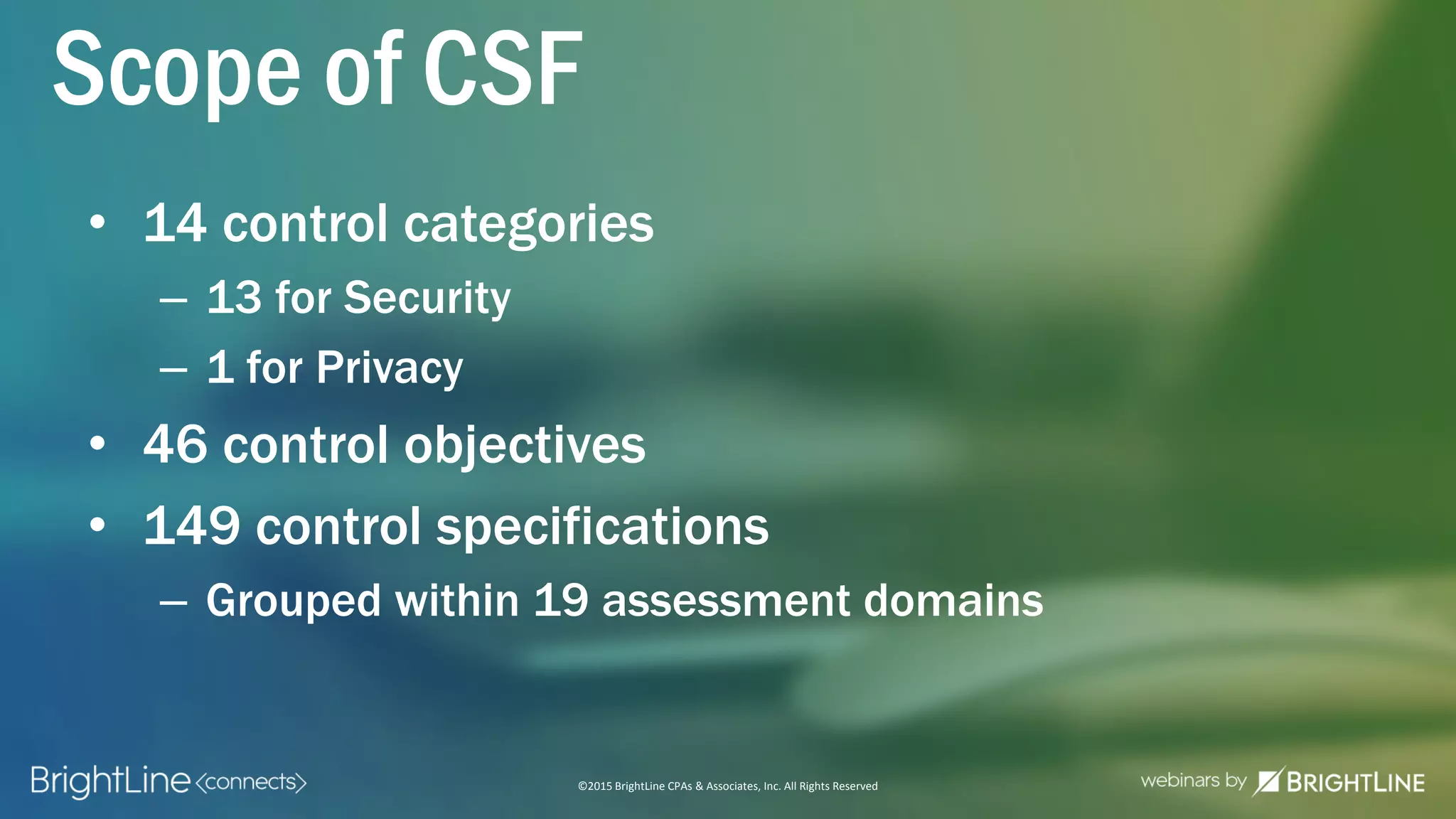 ©2015 BrightLine CPAs & Associates, Inc. All Rights Reserved
Scope of CSF
• 14 control categories
– 13 for Security
– 1 for Privacy
• 46 control objectives
• 149 control specifications
– Grouped within 19 assessment domains
 