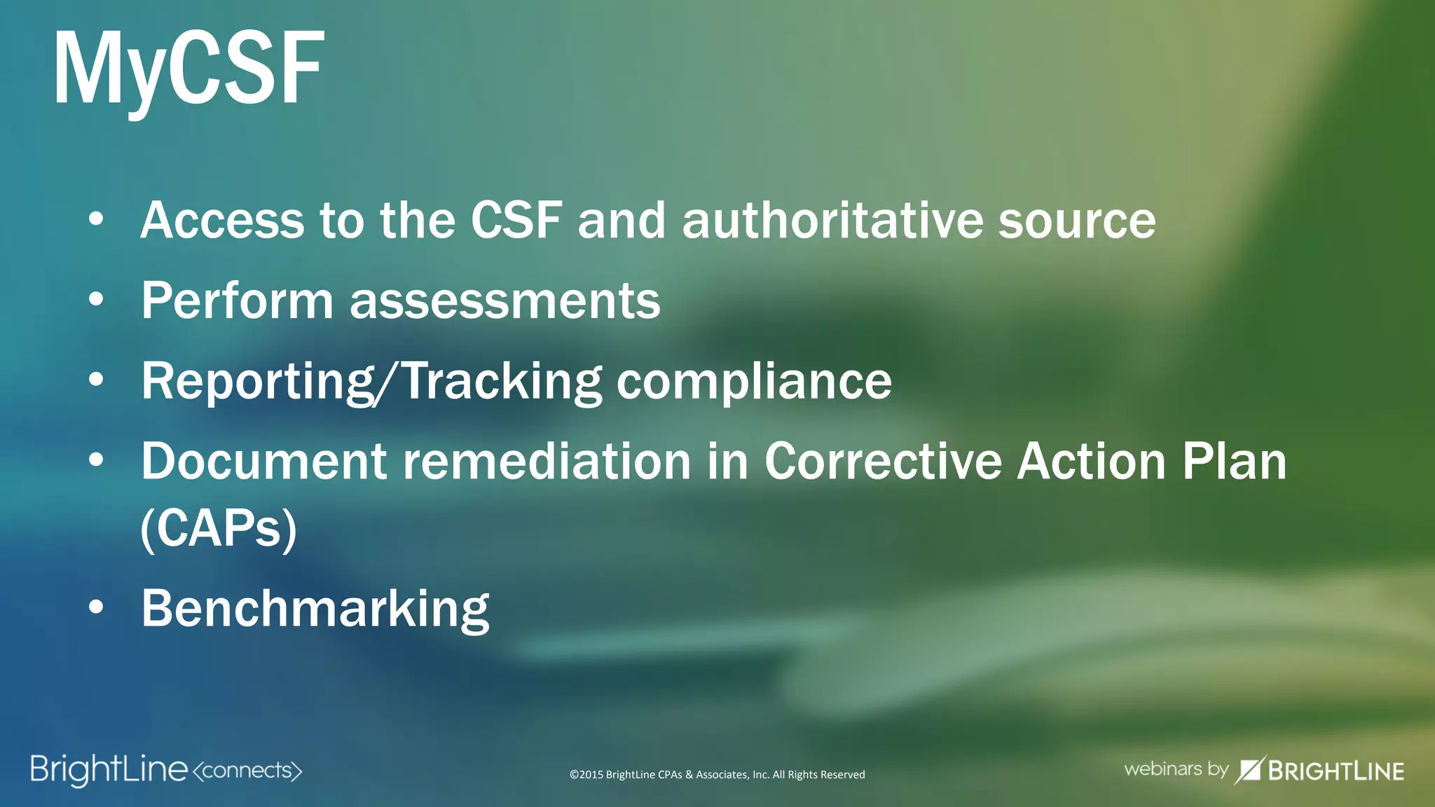 ©2015 BrightLine CPAs & Associates, Inc. All Rights Reserved
MyCSF
• Access to the CSF and authoritative source
• Perform assessments
• Reporting/Tracking compliance
• Document remediation in Corrective Action Plan
(CAPs)
• Benchmarking
 