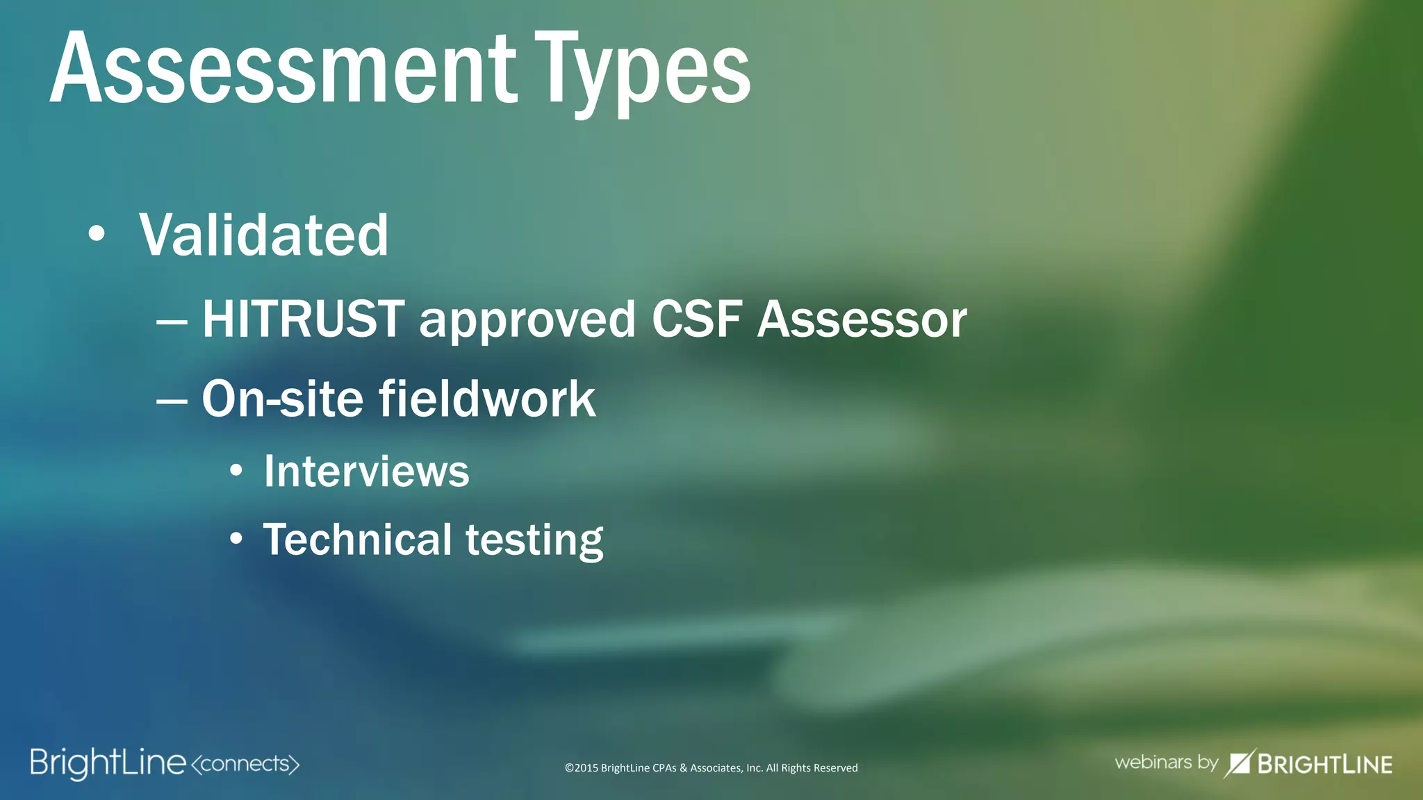 ©2015 BrightLine CPAs & Associates, Inc. All Rights Reserved
• Validated
– HITRUST approved CSF Assessor
– On-site fieldwork
• Interviews
• Technical testing
Assessment Types
 