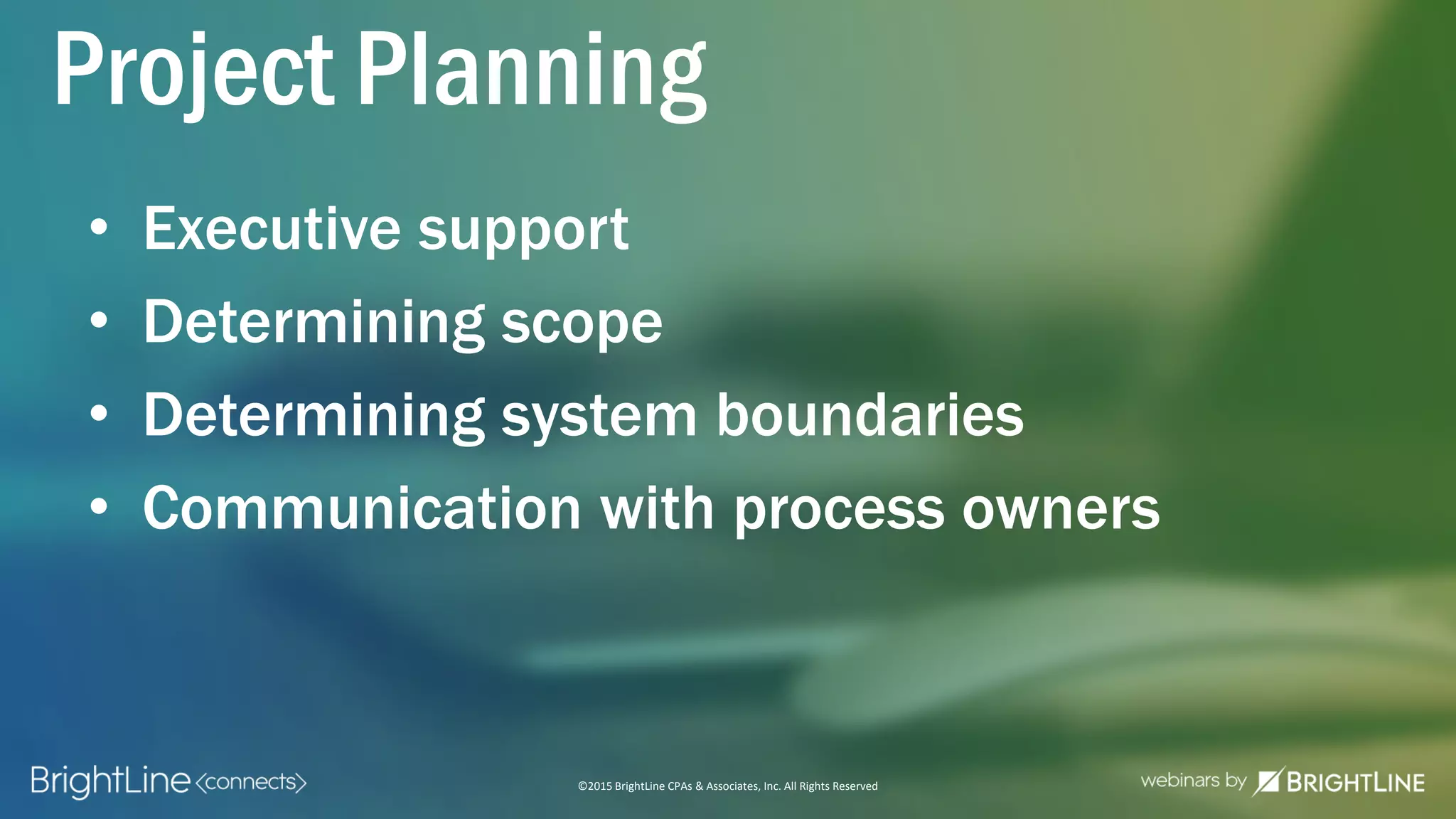 ©2015 BrightLine CPAs & Associates, Inc. All Rights Reserved
• Executive support
• Determining scope
• Determining system boundaries
• Communication with process owners
Project Planning
 