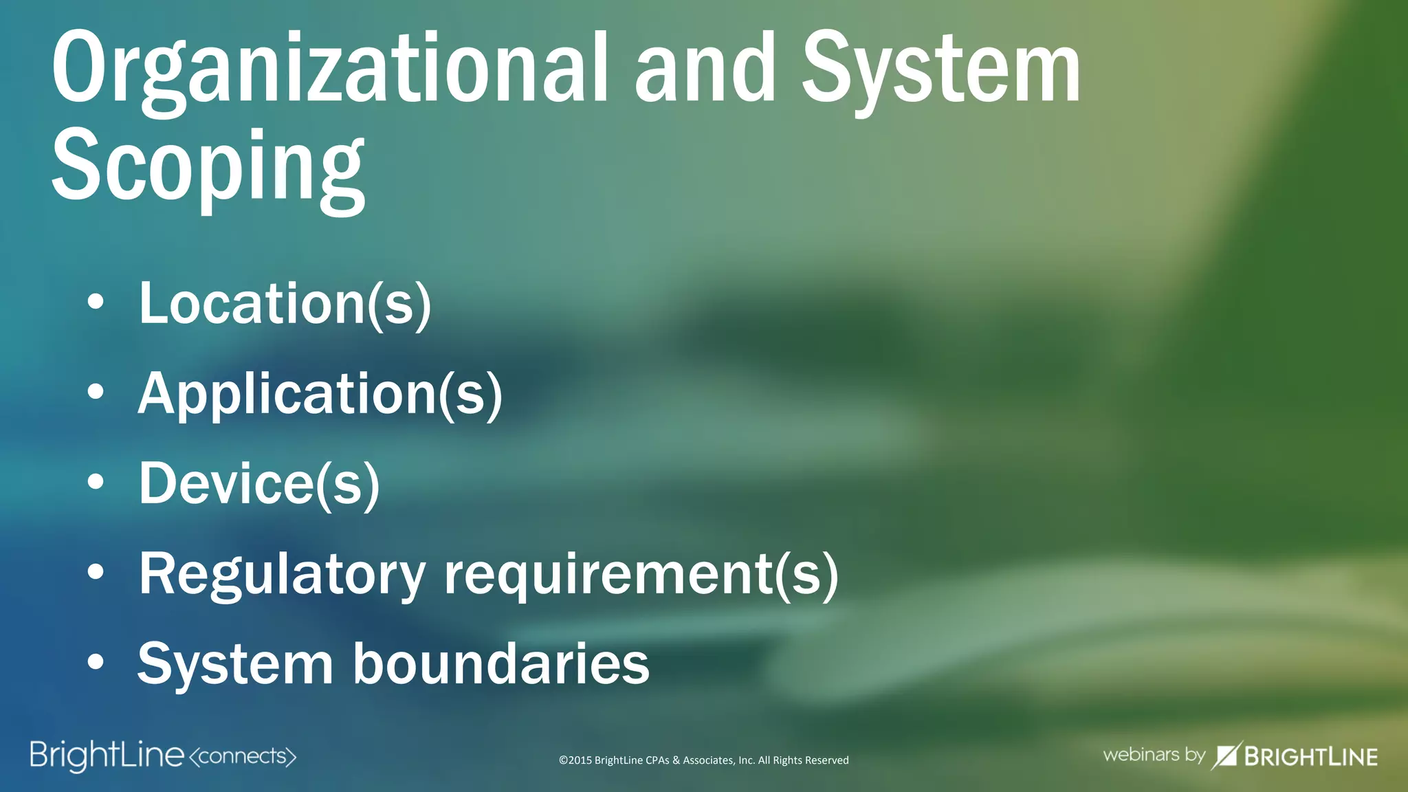 ©2015 BrightLine CPAs & Associates, Inc. All Rights Reserved
• Location(s)
• Application(s)
• Device(s)
• Regulatory requirement(s)
• System boundaries
Organizational and System
Scoping
 