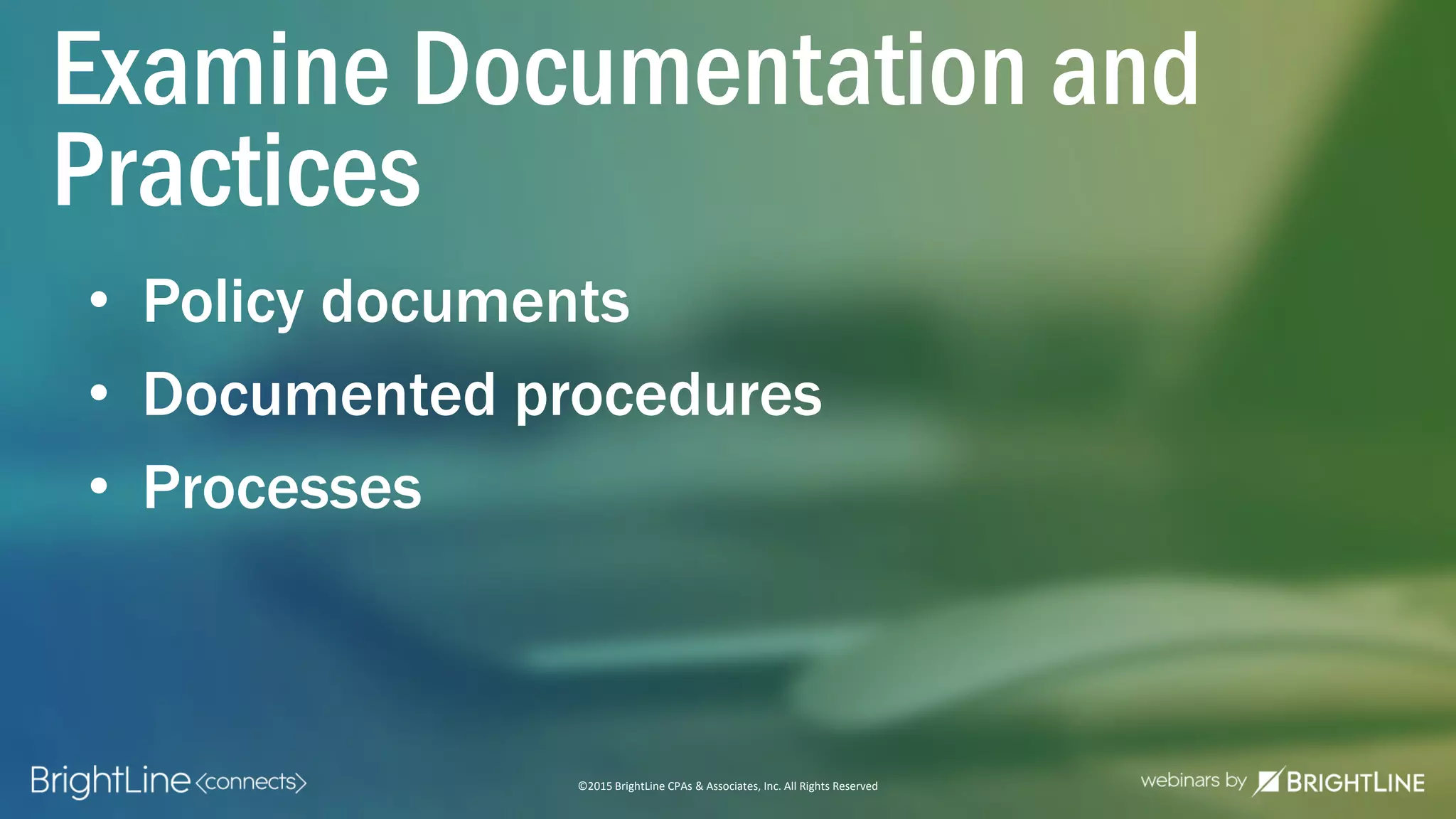 ©2015 BrightLine CPAs & Associates, Inc. All Rights Reserved
• Policy documents
• Documented procedures
• Processes
Examine Documentation and
Practices
 