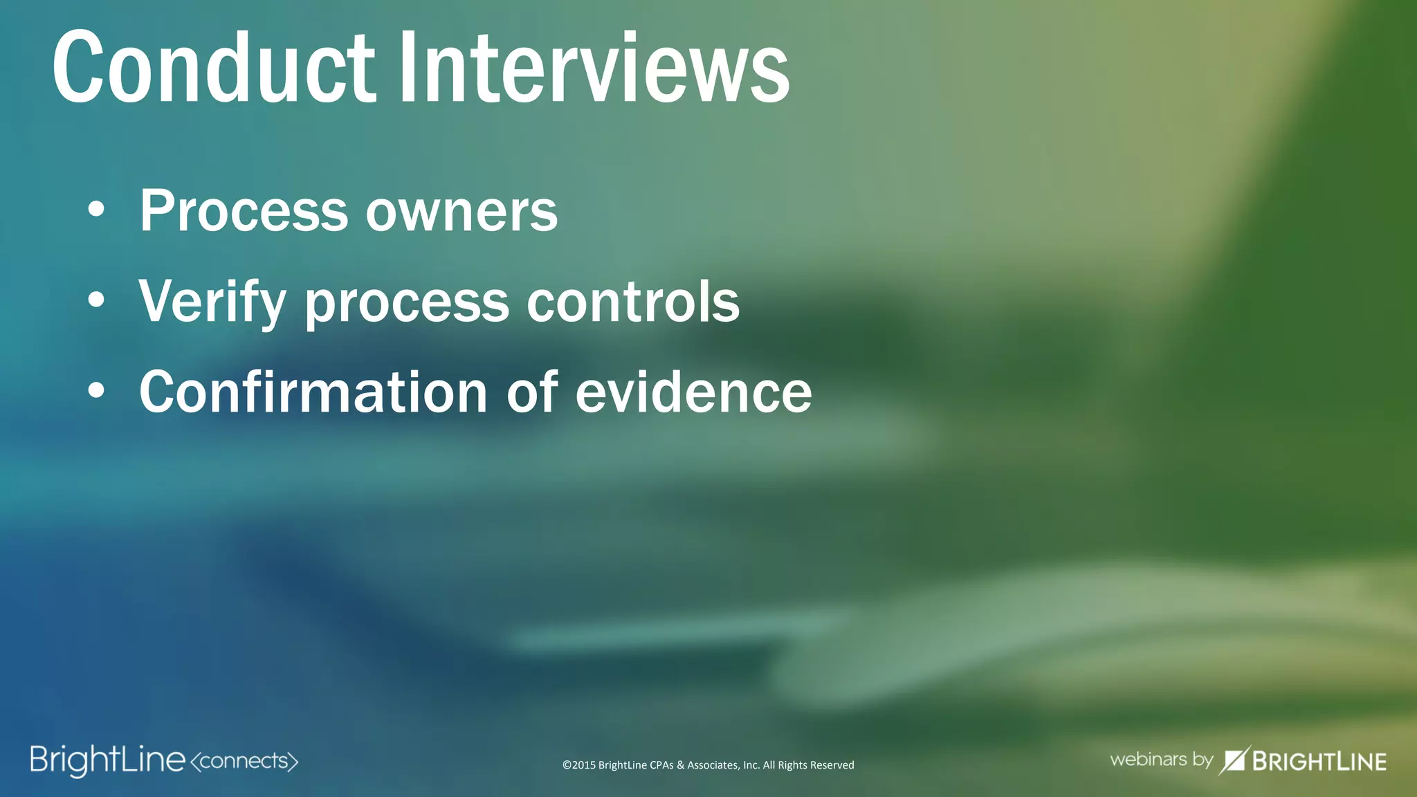 ©2015 BrightLine CPAs & Associates, Inc. All Rights Reserved
• Process owners
• Verify process controls
• Confirmation of evidence
Conduct Interviews
 