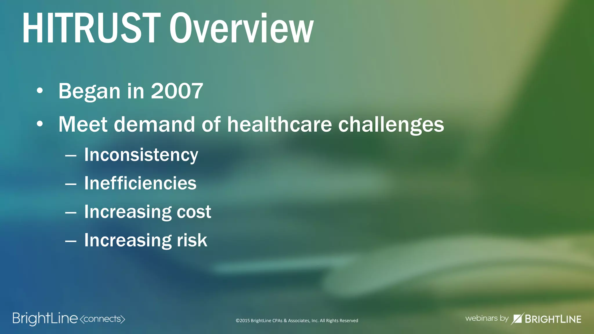 ©2015 BrightLine CPAs & Associates, Inc. All Rights Reserved
HITRUST Overview
• Began in 2007
• Meet demand of healthcare challenges
– Inconsistency
– Inefficiencies
– Increasing cost
– Increasing risk
 