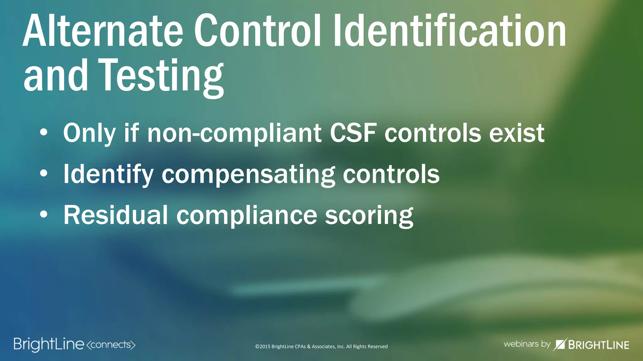©2015 BrightLine CPAs & Associates, Inc. All Rights Reserved
• Only if non-compliant CSF controls exist
• Identify compensating controls
• Residual compliance scoring
Alternate Control Identification
and Testing
 