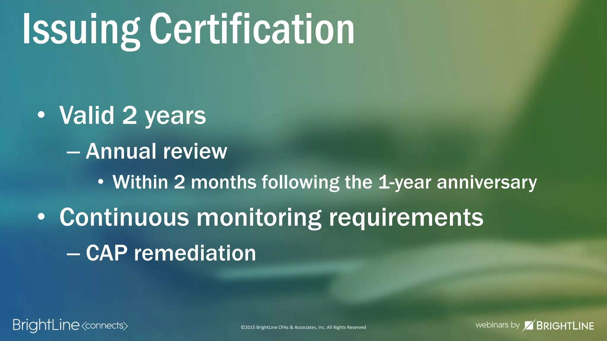 ©2015 BrightLine CPAs & Associates, Inc. All Rights Reserved
Issuing Certification
• Valid 2 years
– Annual review
• Within 2 months following the 1-year anniversary
• Continuous monitoring requirements
– CAP remediation
 