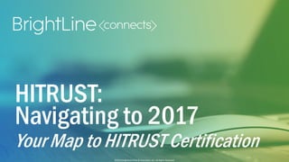 ©2015 BrightLine CPAs & Associates, Inc. All Rights Reserved
©2015 BrightLine CPAs & Associates, Inc. All Rights Reserved
HITRUST:
Navigating to 2017
Your Map to HITRUST Certification
 
