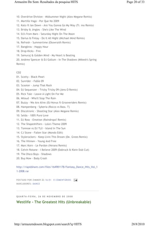 Armazém Do Som: Resultados da pesquisa HITS                         Page 20 of 33



 10. Overdrive Division - Midsummer Night (Alex Megane Remix)
 11. Martillo Vago - Por Que No 2009
 12. Kato ft Ian Dawn - Are You Gonna Go My Way (Ti. mo Remix)
 13. Brisby & Jingles - She's Like The Wind
 14. DJ's from Mars - Saturday Night On The Moon
 15. Darius & Finlay - Do It All Night (Michael Mind Remix)
 16. Refresh - Summertime (Ekowraith Remix)
 17. Bangbros - Happy Hour
 18. Drop Kicks - Fire
 19. Samuraj & Golden Mind - My Heart is Beating
 20. Andrew Spencer & DJ Gollum - In The Shadows (Mikesh's Spring
 Remix)


 CD2
 01. Scotty - Black Pearl
 02. Sunrider - Fable 09
 03. Scooter - Jump That Rock
 04. DJ Sequenzer - Tricky Tricky 09 (Jens O Remix)
 05. Rick Tale - Leave A Light On For Me
 06. Miloud - Who'll Stop The Rain
 07. Buzzy - We Are Alive (DJ Novus ft Grooveriders Remix)
 08. Hampenberg - Syberia (Rocco vs Bass. T)
 09. Discotronic - Shooting Star (Alex Megane Remix)
 10. Selda - 100% Pure Love
 11. DJ Ross - Emotion (Raindropz! Remix)
 12. The Shapeshifters - Lola's Theme 2009
 13. Tomnoe vs DJ TLX - Island In The Sun
 14. CJ Stone - Fallen Star (Mondo Edit)
 15. Stylerockers - Keep Livin This Dream (De. Grees Remix)
 16. The Hitmen - Young And Free
 17. Marc Korn - Le Pardon (Verano Remix)
 18. Celvin Rotane - I Believe 2009 (Dabruck & Klein Dub Cut)
 19. The Disco Boys - Shadows
 20. Buy Now - Body Crash


 http://rapidshare.com/files/164981178/Fantasy_Dance_Hits_Vol_1
 1-2008.rar


 P OS TA DO P OR ZIM M ER À S 16 :0 1   0 COM EN TÁ RI OS
 M AR CA DOR ES : DA N CE




 QUARTA-FEIRA, 26 DE NOVEMBRO DE 2008

 Westlife - The Greatest Hits (Unbreakable)




http://armazemdosom.blogspot.com/search?q=HITS                         28/8/2010
 
