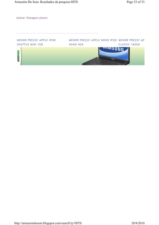 Armazém Do Som: Resultados da pesquisa HITS                                          Page 33 of 33



 Assinar: Postagens (Atom)




 ME N OR PR E Ç O ! AP P LE IP O D   ME N OR PR E Ç O ! AP P LE NO VO IP O D ME N OR PR E Ç O ! AP P LE IP O D
 SH U F F LE M IN I 1 GB             NA NO 4 G B                              C L ASS IC 1 6 0 G B




http://armazemdosom.blogspot.com/search?q=HITS                                            28/8/2010
 