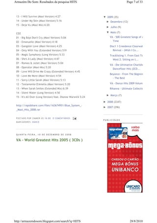 Armazém Do Som: Resultados da pesquisa HITS                                       Page 7 of 33



 13 - I Will Survive (Maxi Version) 4:27                       ▼ 2009 (35)
 14 - Under My Skin (Maxi Version) 5:16                          ► Dezembro (12)
 15 - Deja Vu (Maxi Mix) 6:20
                                                                 ► Julho (9)

 CD2                                                             ▼ Maio (7)

 01 - Big Boys Don't Cry (Maxi Version) 5:04                       VA - 500 Greatest Songs of All
 02 - Emanuelle (Maxi Version) 4:18                                  Time
 03 - Gangster Love (Maxi Version) 4:25                            Disc1 1 Creedence Clearwater
 04 - Only With You (Extended Version) 519                           Revival - (Wish I Co...
 05 - Magic Symphony (Long Version) 5:33                           Tracklisting 1. From East To
 06 - She's A Lady (Maxi Version) 4:47                               West 2. Sitting on t...
 07 - Romeo & Juliet (Maxi Version) 5:04
                                                                   VA - Die Ultimative Chartshow
 08 - Operator (Maxi Mix) 5:20
                                                                     Dancefloor Hits (2CD...
 09 - Love Will Drive Me Crazy (Extended Version) 4:45
                                                                   Beyonce - From The Beginning
 10 - Love Me More (Maxi Version) 4:54
                                                                     - The Best
 11 - Sorry Little Sarah (Maxi Version) 5:13
 12 - Testamente D'Amelia (Maxi Version) 5:20                      VA - Dance Hits 2009 Volume 1
 13 - When Sarah Smiles (Extended Mix) 6:39                        Rihanna - Ultimate Collection
 14 - Silent Water (Long Version) 4:50
                                                                 ► Março (7)
 15 - It's All Over (Long Version) feat. Dionne Warwick 5:24
                                                               ► 2008 (2347)
 http://rapidshare.com/files/163674951/Blue_System_-
                                                               ► 2007 (296)
 _Maxi_Hits_2008.rar


 P OS TA DO P OR ZIM M ER À S 16 :0 0   0 COM EN TÁ RI OS
                                                               PUBLICIDADE
 M AR CA DOR ES : DA N CE




 QUARTA-FEIRA, 10 DE DEZEMBRO DE 2008

 VA - World Greatest Hits 2005 ( 3CDs )




http://armazemdosom.blogspot.com/search?q=HITS                                      28/8/2010
 