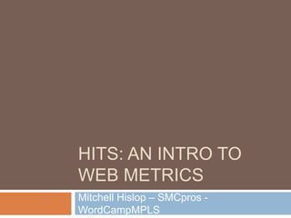 HITS: AN INTRO TO
WEB METRICS
Mitchell Hislop – SMCpros -
WordCampMPLS
 