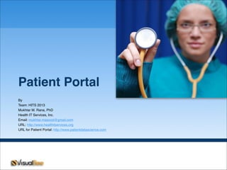 Patient Portal
By
Team: HITS 2013
Mukhtar M. Rana, PhD
Health IT Services, Inc.
Email: mukhtar.masood@gmail.com
URL: http://www.healthitservices,org
URL for Patient Portal: http://www.patientdatascience.com
 
