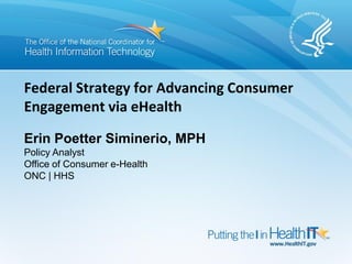 Federal Strategy for Advancing Consumer
Engagement via eHealth

Erin Poetter Siminerio, MPH
Policy Analyst
Office of Consumer e-Health
ONC | HHS




                                          0
 