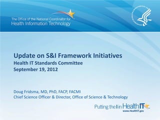 Update on S&I Framework Initiatives
Health IT Standards Committee
September 19, 2012



Doug Fridsma, MD, PhD, FACP, FACMI
Chief Science Officer & Director, Office of Science & Technology
 