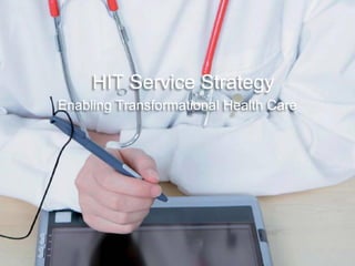 HIT Service Strategy
Enabling Transformational Health Care
 