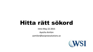 Hitta rätt sökord
Intro May 22 2015
Ayesha Amilon
aamilon@wsiproesolutions.se
 