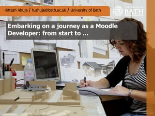 Embarking on a journey as a Moodle
Developer: from start to …
Hittesh Ahuja / h.ahuja@bath.ac.uk / University of Bath
 
