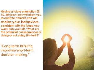 Having a future orientation (5,
10, 20 years out) will allow you
to analyze choices and will
make your behaviors
consisten...