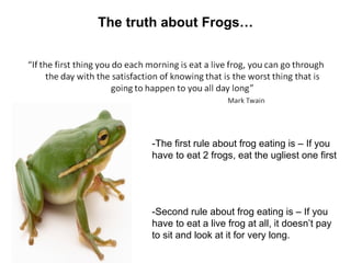 The truth about Frogs…




       -The first rule about frog eating is – If you
       have to eat 2 frogs, eat the uglies...