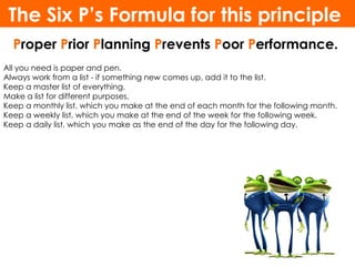 The Six P’s Formula for this principle 
  Proper Prior Planning Prevents Poor Performance. 
All you need is paper and pen....