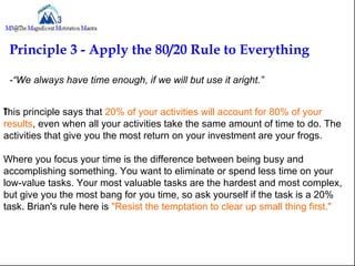 Principle 3 - Apply the 80/20 Rule to Everything

 -“We always have time enough, if we will but use it aright.”


This pri...